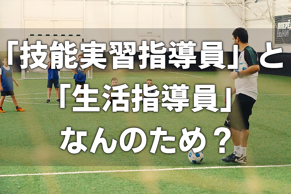 「技能実習指導員」と「生活指導員」なんのため?